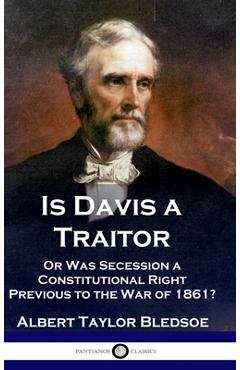Coperta cărții 'Is Davis a Traitor: ...Or Was the Secession of the Confederate States a Constitutional Right Previous to the Civil War'