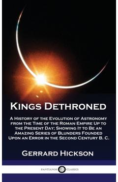 Poza produsului Kings Dethroned: A History of the Evolution of Astronomy from the Time of the Roman Empire Up to the Present Day; Showing It to Be an A - Gerrard Hickson