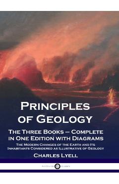 Poza produsului Principles of Geology: The Three Books - Complete in One Edition with Diagrams; The Modern Changes of the Earth and Its Inhabitants Considere - Charles Lyell