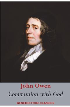 Communion with God: Of Communion with God the Father, Son, and Holy Ghost Each Person Distinctly, in Love, Grace, and Consolation; or, the - John Owen