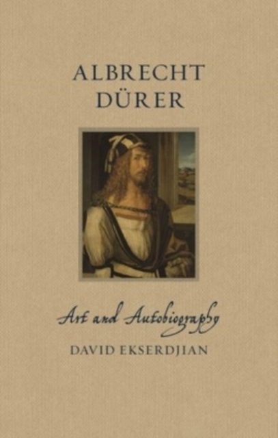 Albrecht Dürer: Art and Autobiography - David Ekserdjian