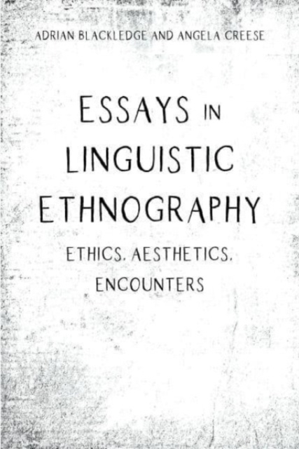 Essays in Linguistic Ethnography: Ethics, Aesthetics, Encounters - Adrian Blackledge