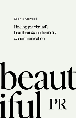 Beautiful PR: Finding Your Brand's Heartbeat for Authenticity in Communication - Sophie Attwood