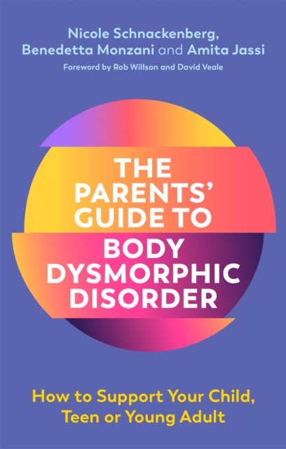 The Parents' Guide to Body Dysmorphic Disorder: How to Support Your Child, Teen or Young Adult - Nicole Schnackenberg