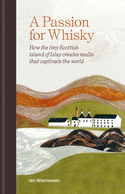 A Passion for Whisky: How the Tiny Scottish Island of Islay Creates Malts That Captivate the World - Ian Wisniewski