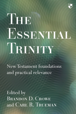 The Essential Trinity: New Testament Foundations And Practical Relevance - Brandon Crowe