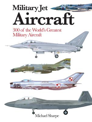 Military Jet Aircraft: 300 of the World's Greatest Military Aircraft - Michael Sharpe