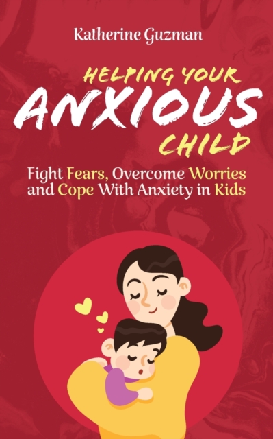 Helping Your Anxious Child: Fight Fears, Overcome Worries, and Cope with Anxiety in Kids - Katherine Guzman