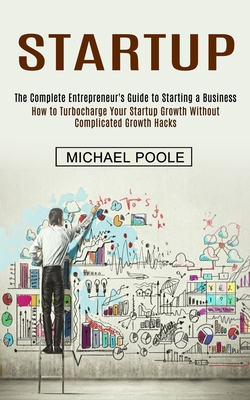 Startup: The Complete Entrepreneur's Guide to Starting a Business (How to Turbocharge Your Startup Growth Without Complicated G - Michael Poole