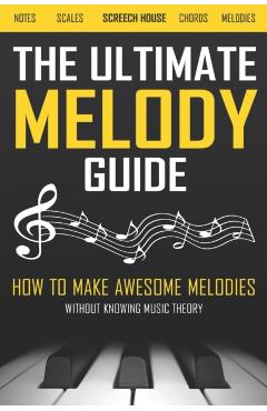 The Ultimate Melody Guide: How to Make Awesome Melodies without Knowing Music Theory (Notes, Scales, Chords, Melodies) - Screech House