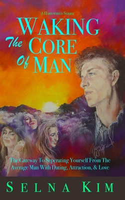 Waking The Core Of Man: The Gateway To Separating Yourself From The Average Man With Dating, Attraction, & Love - Selna Kim