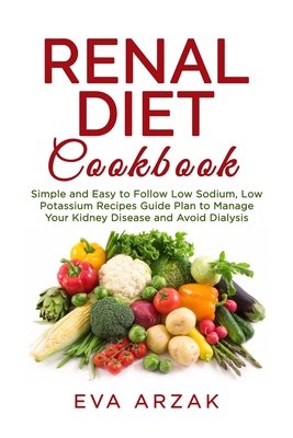 Renal Diet Cookbook: Simple and Easy to Follow Low Sodium, Low Potassium Recipes Guide Plan to Manage Your Kidney Disease and Avoid Dialysi - Eva Arzak