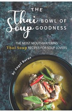 Poza produsului The Thai Bowl of Soup Goodness: The Most Mouthwatering Thai Soup Recipes for Soup Lovers - Angel Burns