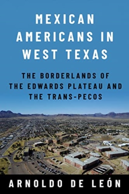 Mexican Americans in West Texas: The Borderlands of the Edwards Plateau and the Trans-Pecos - Arnoldo De Len