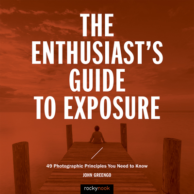 The Enthusiast's Guide to Exposure: 49 Photographic Principles You Need to Know - John Greengo