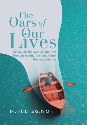 The Oars of Our Lives: Navigating The Oars Of Our Lives Through Making The Right Christ Honoring Choices - David L. Kjosa D. Min