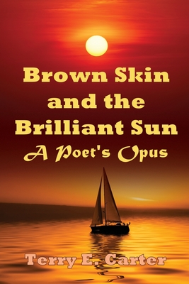 Brown Skin and the Brilliant Sun: A Poet's Opus - Terry E. Carter