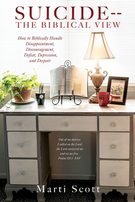 Suicide -- The Biblical View: How to Biblically Handle Disappointment, Discouragement, Defeat, Depression, and Despair - Marti Scott