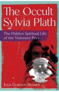 The Occult Sylvia Plath: The Hidden Spiritual Life of the Visionary Poet - Julia Gordon-bramer