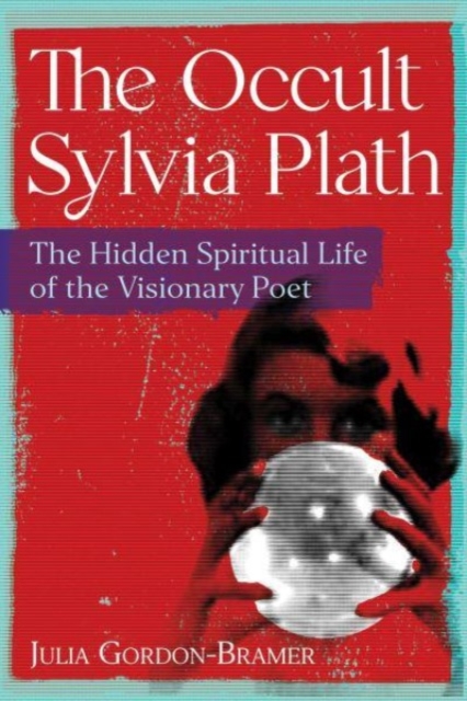 The Occult Sylvia Plath: The Hidden Spiritual Life of the Visionary Poet - Julia Gordon-bramer