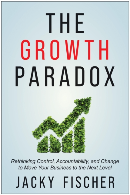 The Growth Paradox: Rethinking Control, Accountability, and Change to Move Your Business to the Next Level - Jacky Fischer