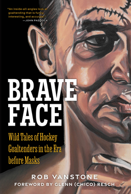 Brave Face: Wild Tales of Hockey Goaltenders in the Era Before Masks - Rob Vanstone