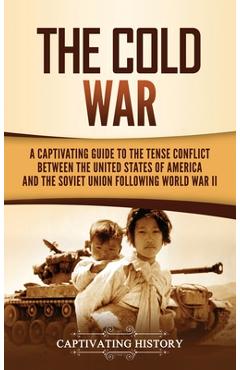 The Cold War: A Captivating Guide to the Tense Conflict between the United States of America and the Soviet Union Following World Wa - Captivating History