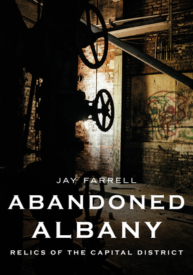 Abandoned Albany: Relics of the Capital District - Jay Farrell