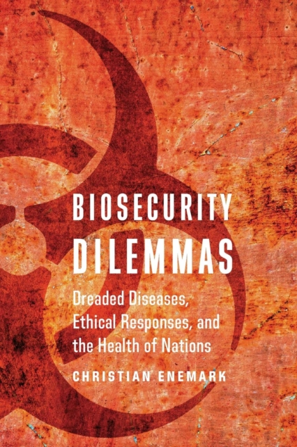 Biosecurity Dilemmas: Dreaded Diseases, Ethical Responses, and the Health of Nations - Christian Enemark