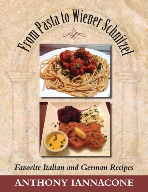 From Pasta to Wiener Schnitzel, Favorite Italian and German Recipes - Anthony Iannacone