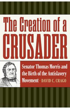 Coperta cărții 'The Creation of a Crusader: Senator Thomas Morris and the Birth of the Antislavery Movement - David C. Crago'