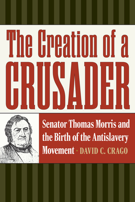 The Creation of a Crusader: Senator Thomas Morris and the Birth of the Antislavery Movement - David C. Crago
