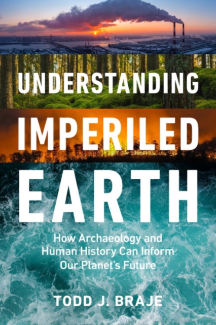 Understanding Imperiled Earth: How Archaeology and Human History Inform a Sustainable Future - Todd J. Braje