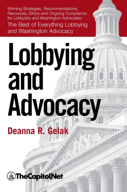 Lobbying and Advocacy: Winning Strategies, Resources, Recommendations, Ethics and Ongoing Compliance for Lobbyists and Washington Advocates: - Deanna Gelak