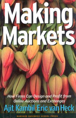 Making Markets: How Firms Can Design and Profit from Online Auctions and Exchanges - Ajit Kambil