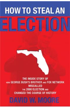 Poza produsului How to Steal an Election: The Inside Story of How George Bush's Brother and Fox Network Miscalled the 2000 Election and Changed the Cour - David W. Moore