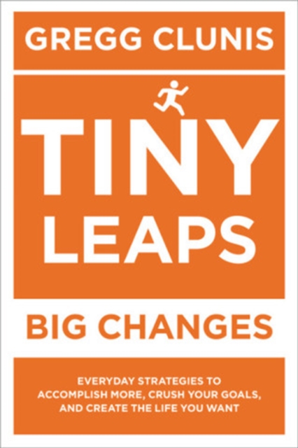 Tiny Leaps, Big Changes: Everyday Strategies to Accomplish More, Crush Your Goals, and Create the Life You Want - Gregg Clunis