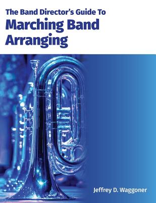 The Band Director's Guide To Marching Band Arranging - Jeffrey D. Waggoner