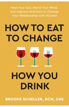Coperta cărții 'How to Eat to Change How You Drink: Heal Your Gut, Mend Your Mind, and Improve Nutrition to Change Your Relationship'