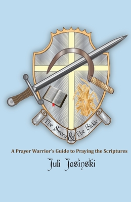 The Sword & the Sickle: A Prayer Warrior's Guide to Praying Scriptures - Juli Jasinski