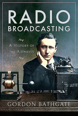 Radio Broadcasting: A History of the Airwaves - Gordon Bathgate