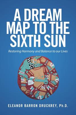 A Dream Map to the Sixth Sun: Restoring Harmony and Balance to our Lives - Eleanor Barron Druckrey