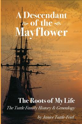 A Descendant Of The Mayflower The Roots Of My Life: The Tuttle Family History and Genealogy - Janice Tuttle Friel