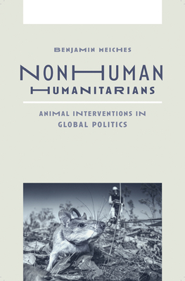 Nonhuman Humanitarians: Animal Interventions in Global Politics - Benjamin Meiches