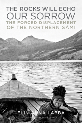 The Rocks Will Echo Our Sorrow: The Forced Displacement of the Northern Smi - Elin Anna Labba