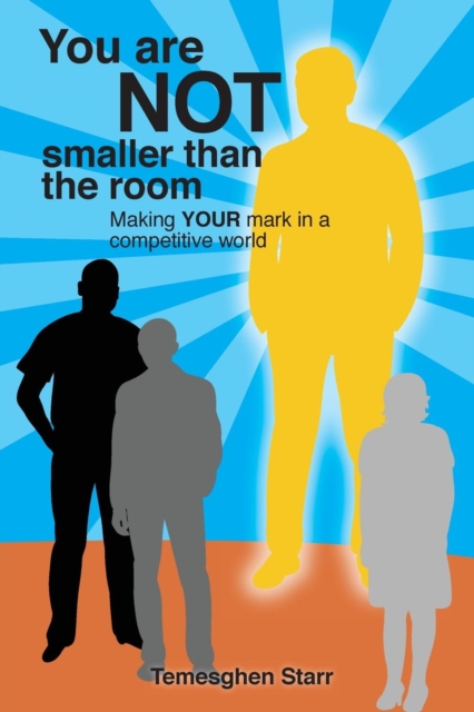 You Are Not Smaller Than the Room: Making your mark in a competitive world - Temesghen Starr
