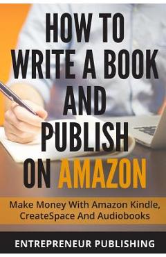 Coperta cărții 'How To Write A Book And Publish On Amazon: Make Money With Amazon Kindle, CreateSpace And Audiobooks - Entrepreneur'