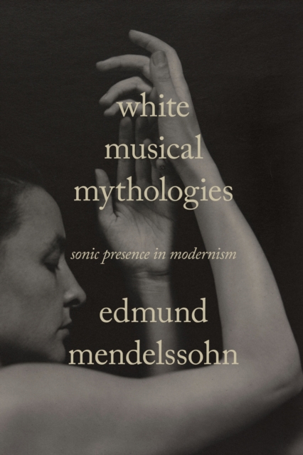 White Musical Mythologies: Sonic Presence in Modernism - Edmund Mendelssohn