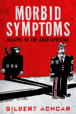 Morbid Symptoms: Relapse in the Arab Uprising - Gilbert Achcar