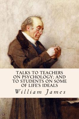 Talks To Teachers On Psychology; And To Students On Some Of Life's Ideals - William James